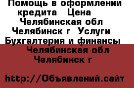 Помощь в оформлении кредита › Цена ­ 1 - Челябинская обл., Челябинск г. Услуги » Бухгалтерия и финансы   . Челябинская обл.,Челябинск г.